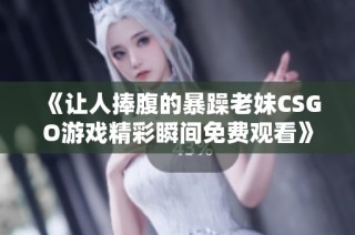 《让人捧腹的暴躁老妹CSGO游戏精彩瞬间免费观看》