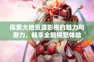 探索大地资源影视的魅力与潜力，畅享全新视觉体验