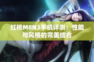红桃M8N3手机评测：性能与风格的完美结合