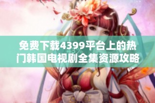 免费下载4399平台上的热门韩国电视剧全集资源攻略