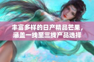 丰富多样的日产精品芒果，涵盖一线至三线产品选择