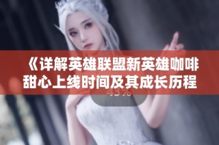 《详解英雄联盟新英雄咖啡甜心上线时间及其成长历程》
