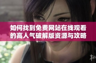 如何找到免费网站在线观看的高人气破解版资源与攻略