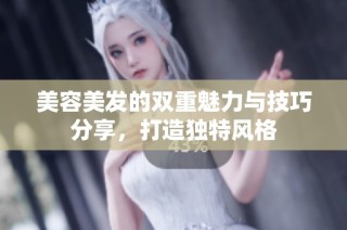 美容美发的双重魅力与技巧分享，打造独特风格