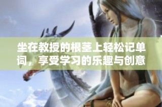 坐在教授的根茎上轻松记单词，享受学习的乐趣与创意