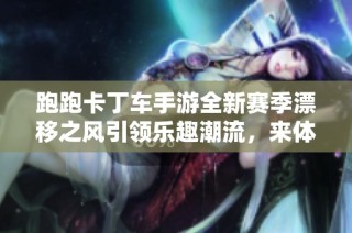 跑跑卡丁车手游全新赛季漂移之风引领乐趣潮流，来体验极致竞速的魅力吧