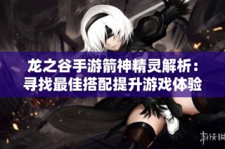 龙之谷手游箭神精灵解析：寻找最佳搭配提升游戏体验
