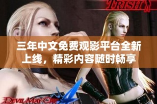 三年中文免费观影平台全新上线，精彩内容随时畅享