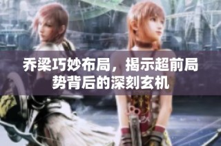 乔梁巧妙布局，揭示超前局势背后的深刻玄机