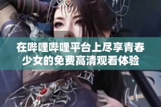 在哔哩哔哩平台上尽享青春少女的免费高清观看体验