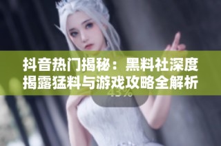 抖音热门揭秘：黑料社深度揭露猛料与游戏攻略全解析