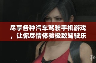 尽享各种汽车驾驶手机游戏，让你尽情体验极致驾驶乐趣的全新推荐！