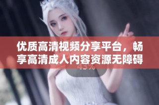 优质高清视频分享平台，畅享高清成人内容资源无障碍体验