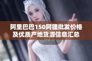阿里巴巴150阿狸批发价格及优质产地货源信息汇总