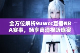 全方位解析9uwcc直播NBA赛事，畅享高清视听盛宴