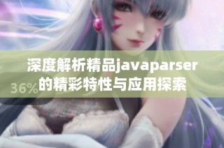 深度解析精品javaparser的精彩特性与应用探索
