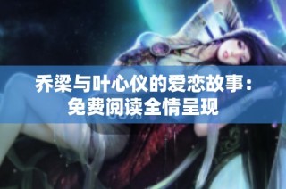 乔梁与叶心仪的爱恋故事：免费阅读全情呈现