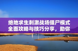 绝地求生刺激战场僵尸模式全面攻略与技巧分享，助你轻松制胜游戏战场