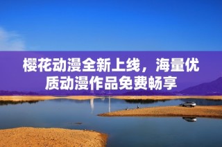 樱花动漫全新上线，海量优质动漫作品免费畅享