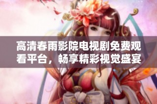 高清春雨影院电视剧免费观看平台，畅享精彩视觉盛宴