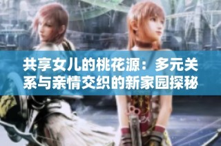 共享女儿的桃花源：多元关系与亲情交织的新家园探秘