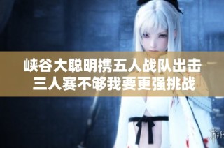 峡谷大聪明携五人战队出击 三人赛不够我要更强挑战！