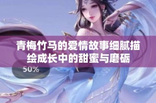 青梅竹马的爱情故事细腻描绘成长中的甜蜜与磨砺