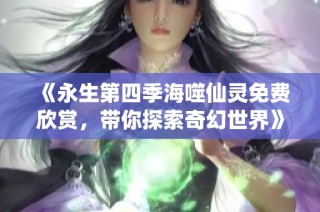 《永生第四季海噬仙灵免费欣赏，带你探索奇幻世界》