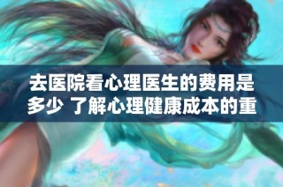 去医院看心理医生的费用是多少 了解心理健康成本的重要性