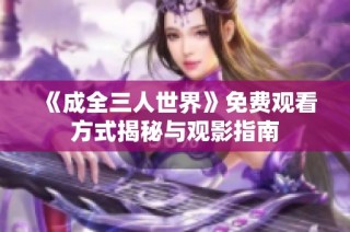 《成全三人世界》免费观看方式揭秘与观影指南