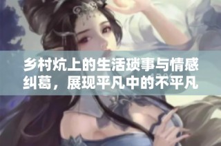 乡村炕上的生活琐事与情感纠葛，展现平凡中的不平凡