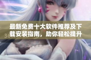 最新免费十大软件推荐及下载安装指南，助你轻松提升效率