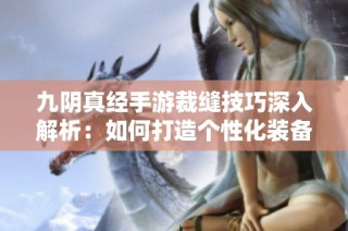 九阴真经手游裁缝技巧深入解析：如何打造个性化装备指南