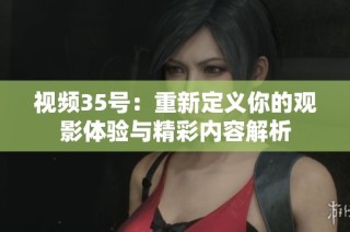视频35号：重新定义你的观影体验与精彩内容解析