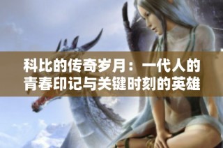 科比的传奇岁月：一代人的青春印记与关键时刻的英雄魅力永存