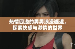 热情四溢的男男浪漫邂逅，探索快感与激情的世界