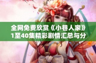 全网免费欣赏《小巷人家》1至40集精彩剧情汇总与分析