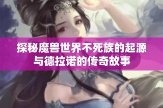 探秘魔兽世界不死族的起源与德拉诺的传奇故事