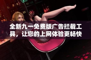 全新九一免费版广告拦截工具，让您的上网体验更畅快无阻