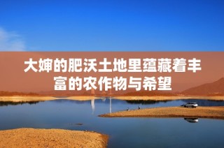大婶的肥沃土地里蕴藏着丰富的农作物与希望