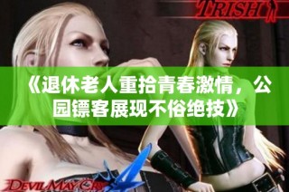 《退休老人重拾青春激情，公园镖客展现不俗绝技》