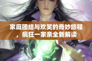 家庭团结与欢笑的奇妙旅程，疯狂一家亲全新解读