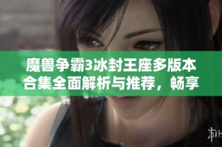 魔兽争霸3冰封王座多版本合集全面解析与推荐，畅享经典策略游戏的无限乐趣