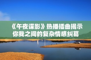 《午夜谍影》热播插曲揭示你我之间的复杂情感纠葛