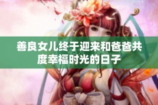 善良女儿终于迎来和爸爸共度幸福时光的日子