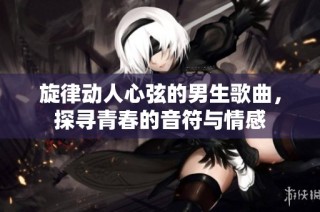 旋律动人心弦的男生歌曲，探寻青春的音符与情感