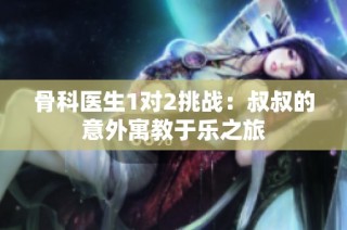 骨科医生1对2挑战：叔叔的意外寓教于乐之旅