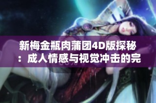 新梅金瓶肉蒲团4D版探秘：成人情感与视觉冲击的完美结合