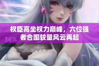 权臣高坐权力巅峰，六位强者合围较量风云再起