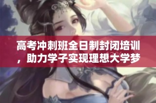 高考冲刺班全日制封闭培训，助力学子实现理想大学梦